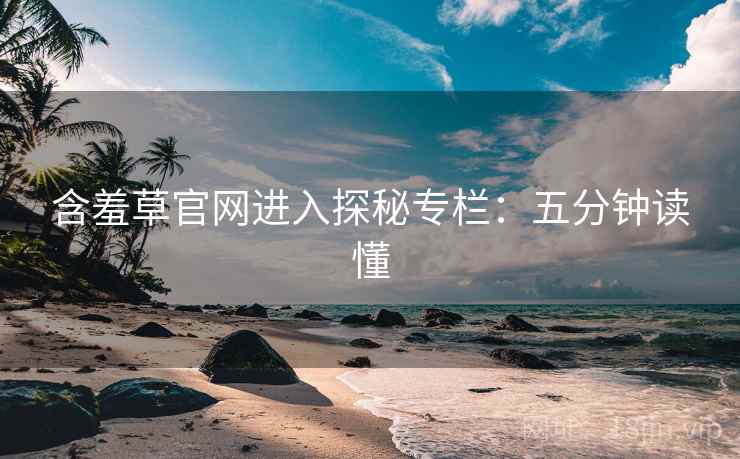含羞草官网进入探秘专栏：五分钟读懂