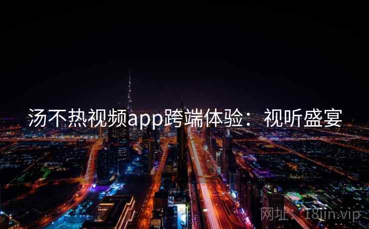 汤不热视频app跨端体验：视听盛宴