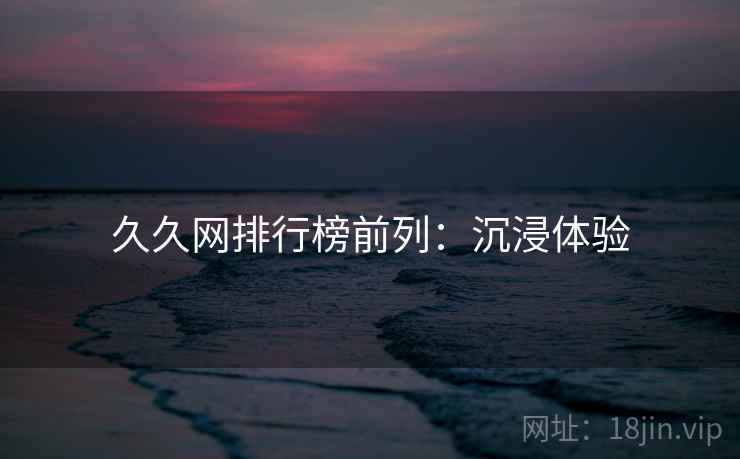 久久网排行榜前列：沉浸体验