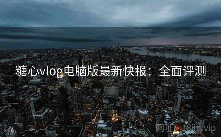 糖心vlog电脑版最新快报：全面评测