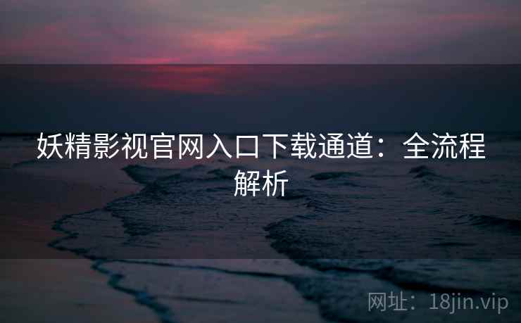 妖精影视官网入口下载通道：全流程解析