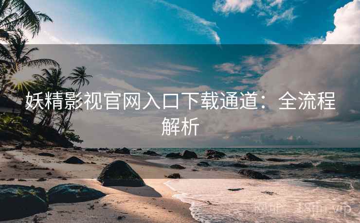 妖精影视官网入口下载通道：全流程解析