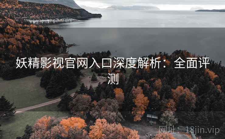 妖精影视官网入口深度解析：全面评测