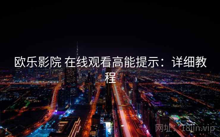 欧乐影院 在线观看高能提示:详细教程 欧乐影院 在线观看高能提示:详细教程
