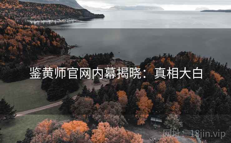 鉴黄师官网内幕揭晓:真相大白 鉴黄师官网内幕揭晓:真相大白