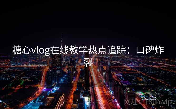 糖心vlog在线教学热点追踪：口碑炸裂