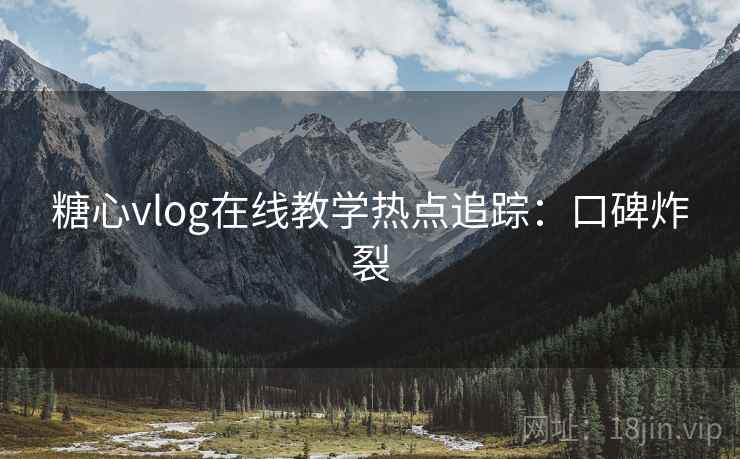 糖心vlog在线教学热点追踪：口碑炸裂