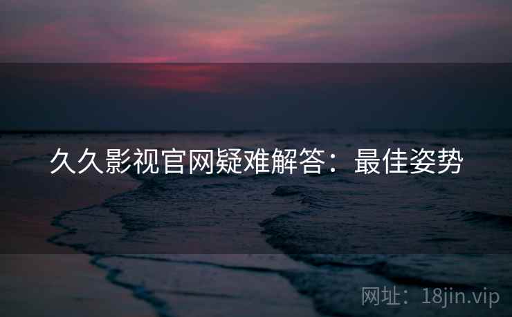 久久影视官网疑难解答：最佳姿势