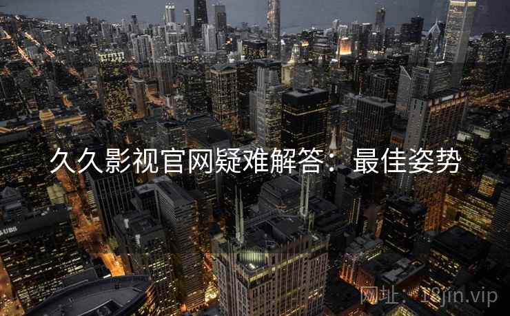 久久影视官网疑难解答:最佳姿势 久久影视官网疑难解答:最佳姿势