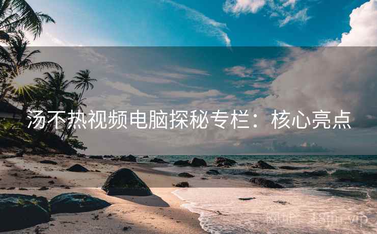 汤不热视频电脑探秘专栏：核心亮点
