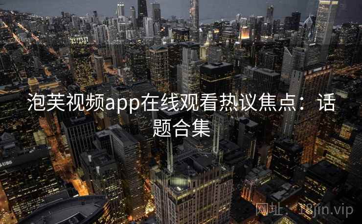 泡芙视频app在线观看热议焦点：话题合集