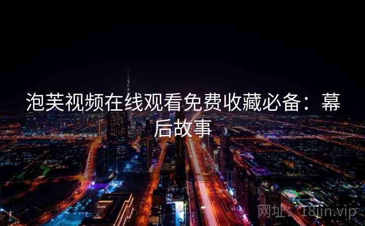 泡芙视频在线观看免费收藏必备：幕后故事