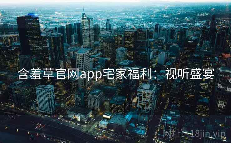 含羞草官网app宅家福利：视听盛宴