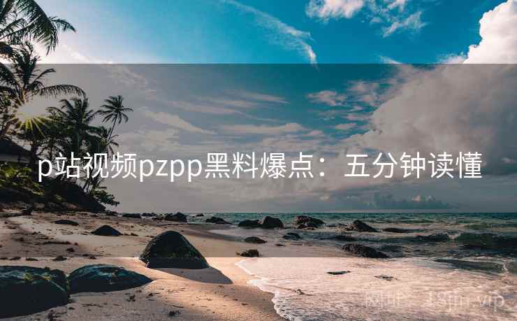 p站视频pzpp黑料爆点:五分钟读懂 p站视频pzpp黑料爆点:五分钟读懂