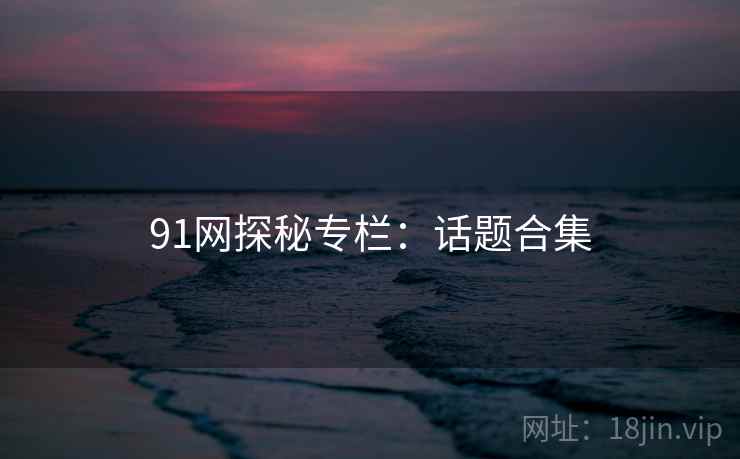 91网探秘专栏：话题合集