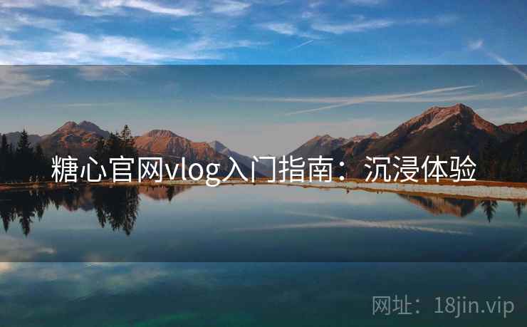 糖心官网vlog入门指南：沉浸体验