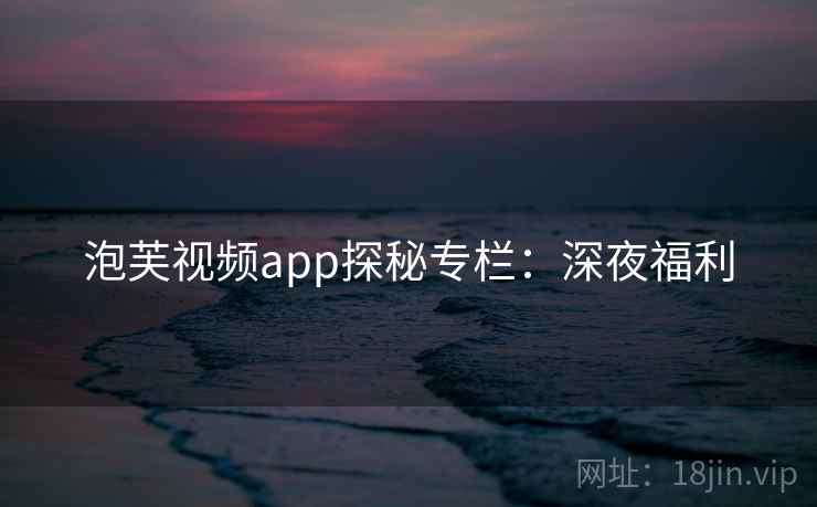 泡芙视频app探秘专栏:深夜福利 泡芙视频app探秘专栏:深夜福利