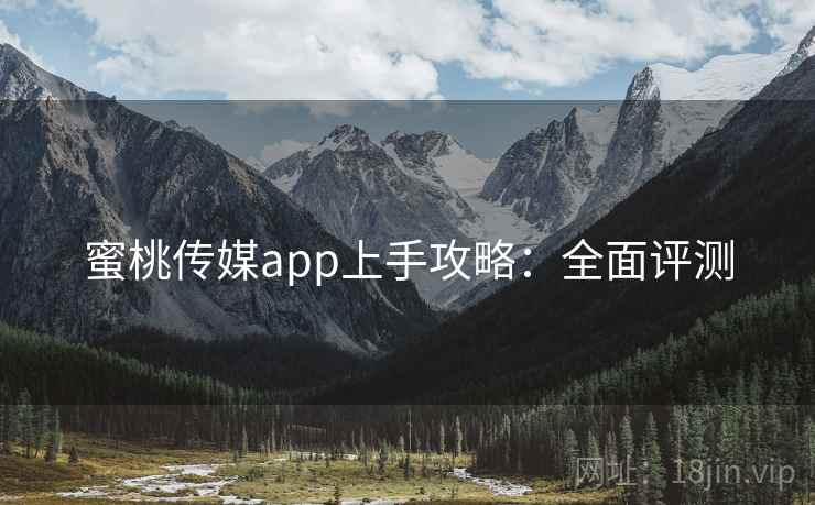 蜜桃传媒app上手攻略：全面评测