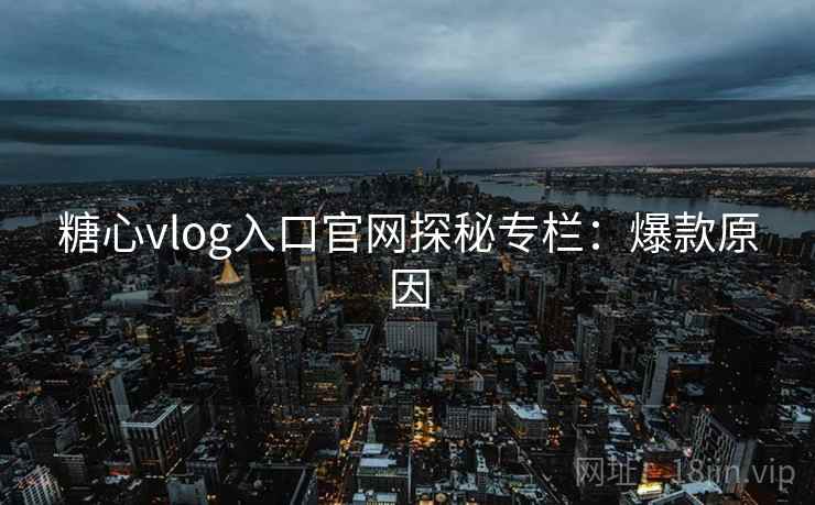 糖心vlog入口官网探秘专栏：爆款原因