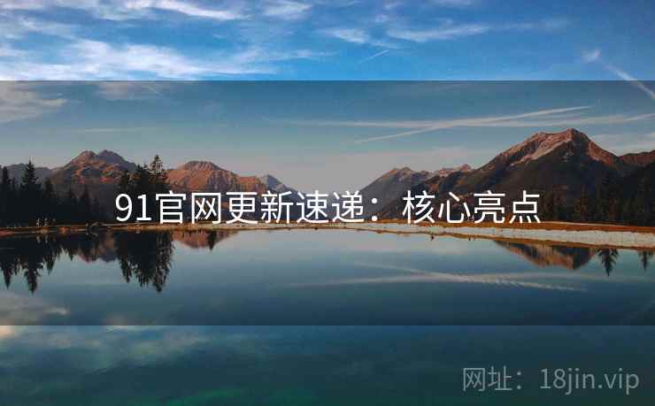 91官网更新速递：核心亮点