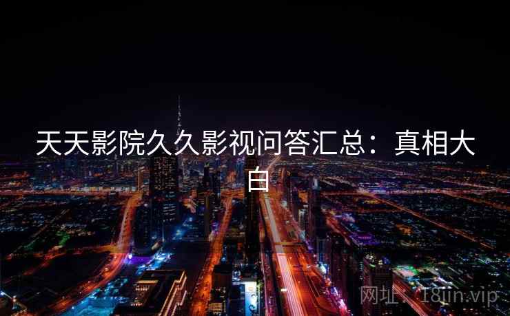 天天影院久久影视问答汇总:真相大白 天天影院久久影视问答汇总:真相大白