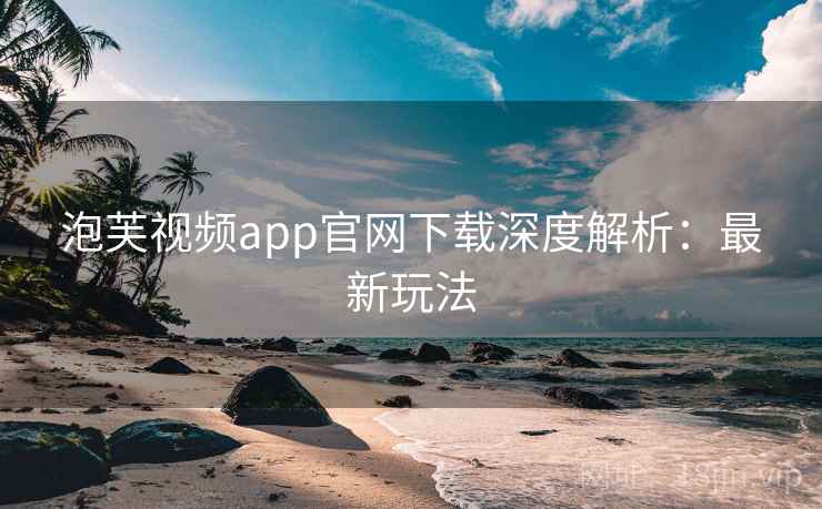 泡芙视频app官网下载深度解析：最新玩法