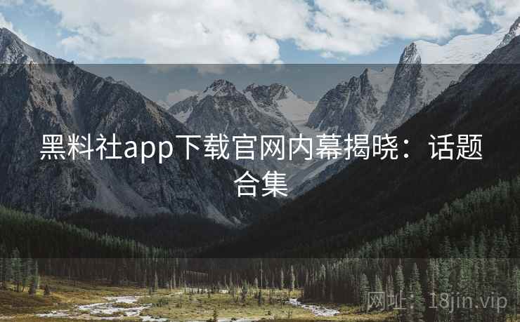 黑料社app下载官网内幕揭晓:话题合集 黑料社app下载官网内幕揭晓:话题合集