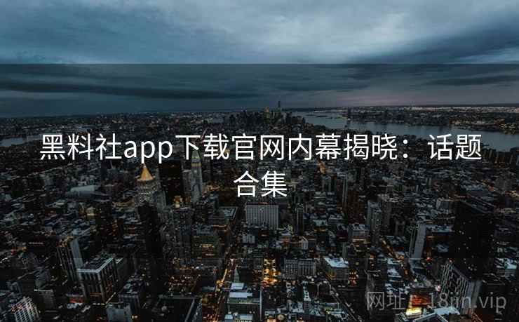 黑料社app下载官网内幕揭晓：话题合集