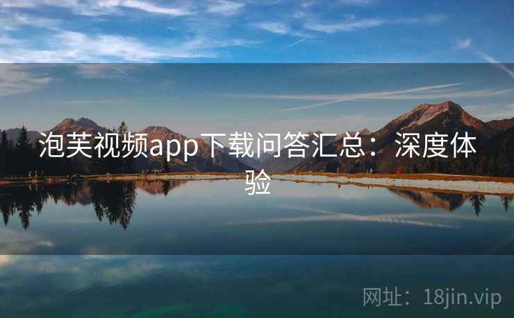 泡芙视频app下载问答汇总：深度体验