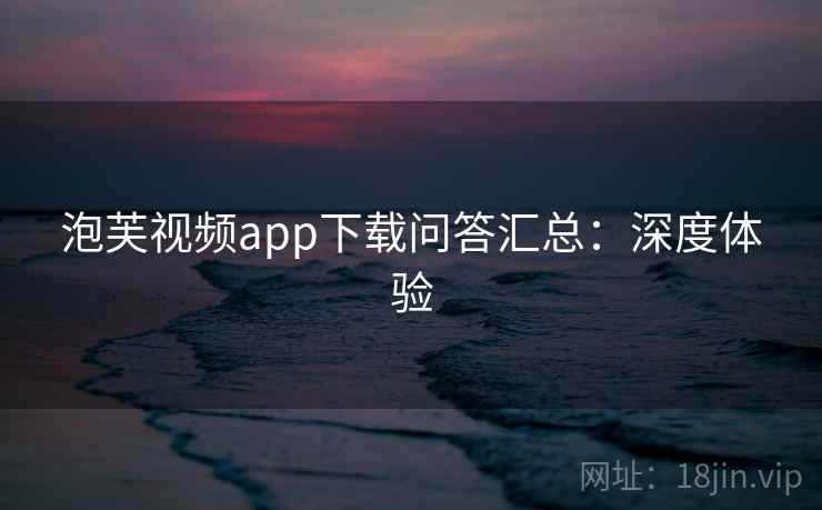 泡芙视频app下载问答汇总:深度体验 泡芙视频app下载问答汇总:深度体验