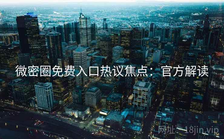 微密圈免费入口热议焦点:官方解读 微密圈免费入口热议焦点:官方解读