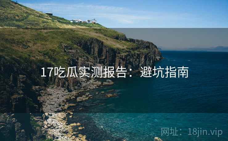 17吃瓜实测报告:避坑指南 17吃瓜实测报告:避坑指南