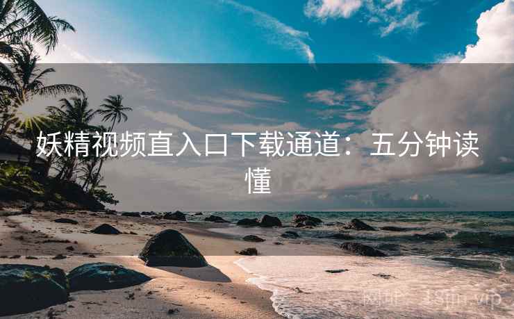 妖精视频直入口下载通道:五分钟读懂 妖精视频直入口下载通道:五分钟读懂