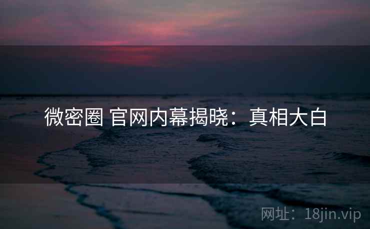 微密圈 官网内幕揭晓：真相大白