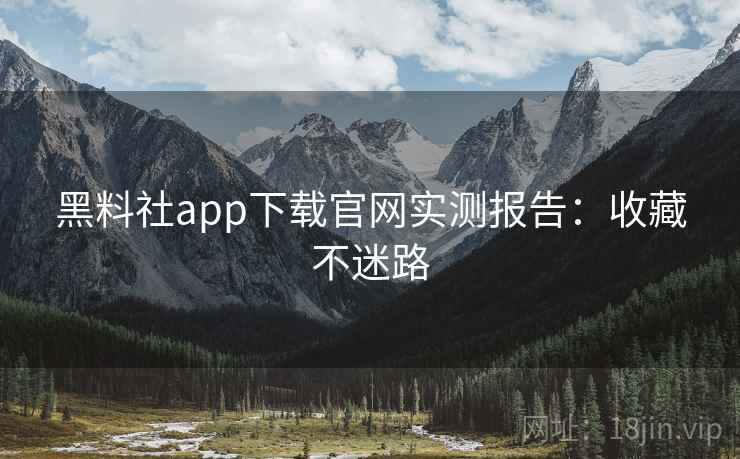 黑料社app下载官网实测报告：收藏不迷路