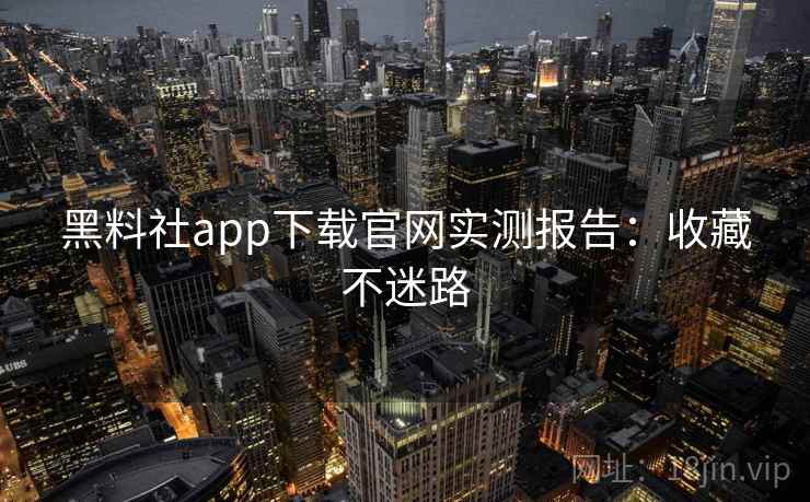 黑料社app下载官网实测报告：收藏不迷路