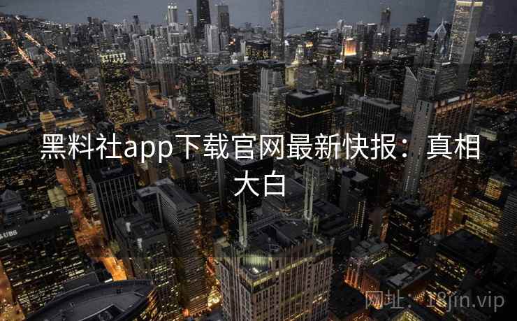 黑料社app下载官网最新快报:真相大白 黑料社app下载官网最新快报:真相大白