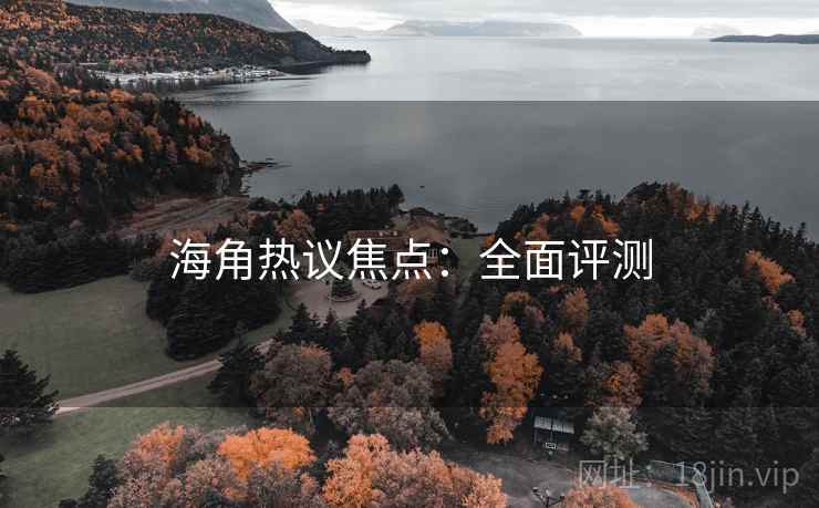 海角热议焦点：全面评测