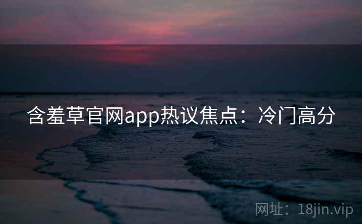 含羞草官网app热议焦点：冷门高分